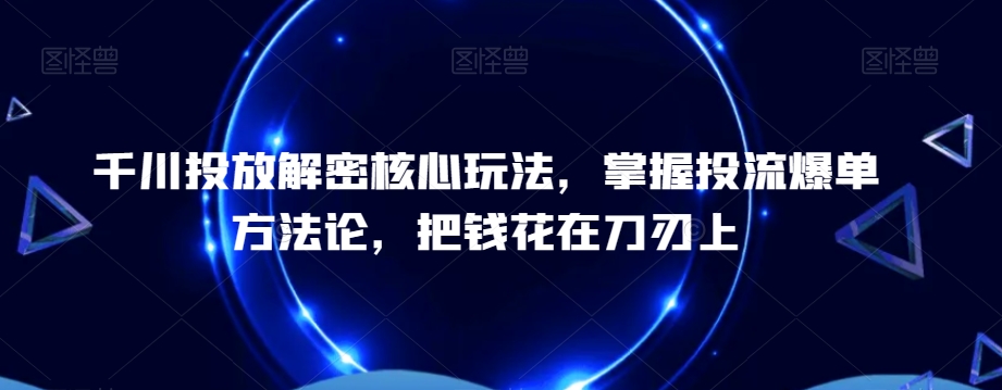 千川投放解密核心玩法，​掌握投流爆单方法论，把钱花在刀刃上-网赚项目众筹网