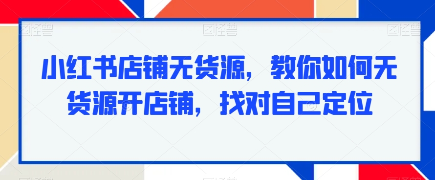 小红书店铺无货源，教你如何无货源开店铺，找对自己定位-网赚项目众筹网