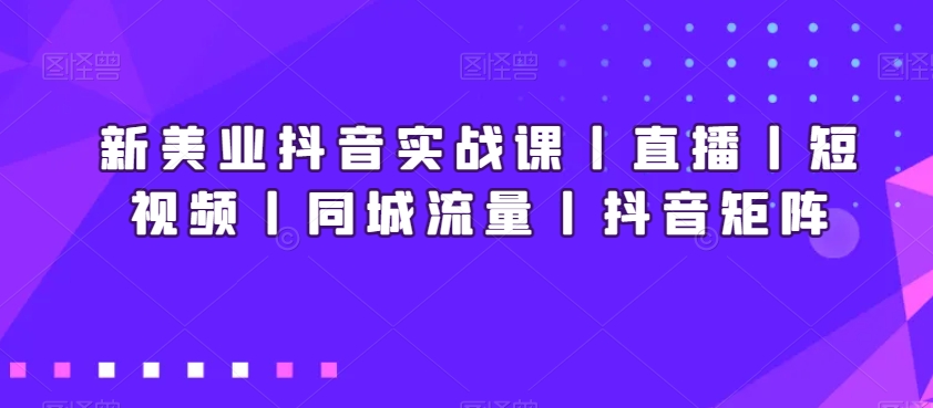 新美业抖音实战课丨直播丨短视频丨同城流量丨抖音矩阵-网赚项目众筹网