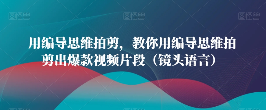 用编导思维拍剪，教你用编导思维拍剪出爆款视频片段（镜头语言）-网赚项目众筹网