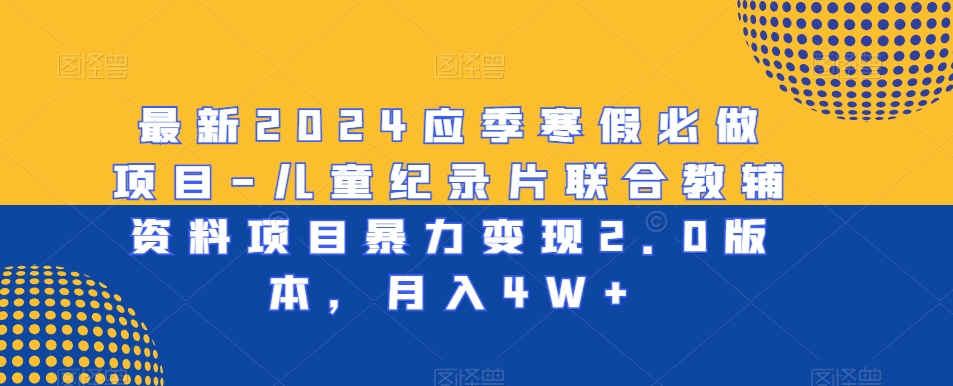 最新2024应季寒假必做项目-儿童纪录片联合教辅资料项目暴力变现2.0版本，月入4W+【揭秘】-网赚项目众筹网