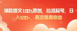 爆款图文100%原创，拉流起号，日入500+，高流量高收益【揭秘】-网赚项目众筹网