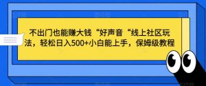 不出门也能赚大钱“好声音“线上社区玩法，轻松日入500+小白能上手，保姆级教程【揭秘】-网赚项目众筹网