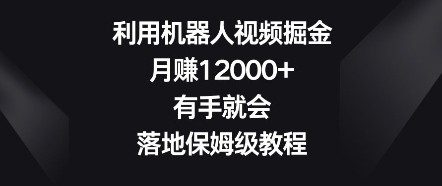 利用机器人视频掘金，月赚12000+，有手就会，落地保姆级教程【揭秘】-网赚项目众筹网