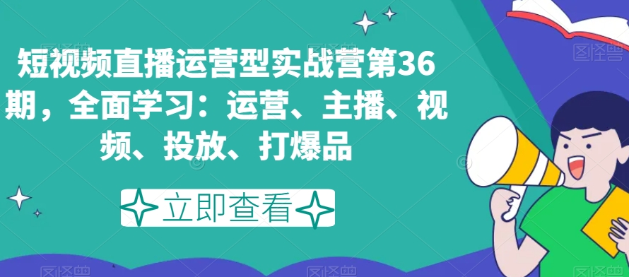 短视频直播运营型实战营第36期，全面学习：运营、主播、视频、投放、打爆品-网赚项目众筹网
