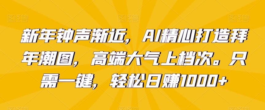 新年钟声渐近，AI精心打造拜年潮图，高端大气上档次。只需一键，轻松日赚1000+【揭秘】-网赚项目众筹网