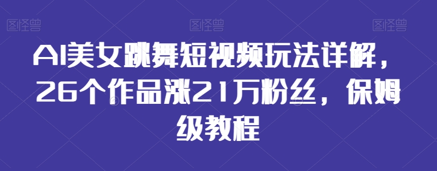 AI美女跳舞短视频玩法详解，26个作品涨21万粉丝，保姆级教程【揭秘】-网赚项目众筹网