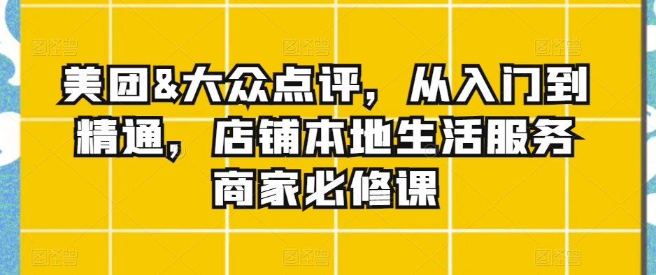 美团&大众点评，从入门到精通，店铺本地生活服务商家必修课-网赚项目众筹网
