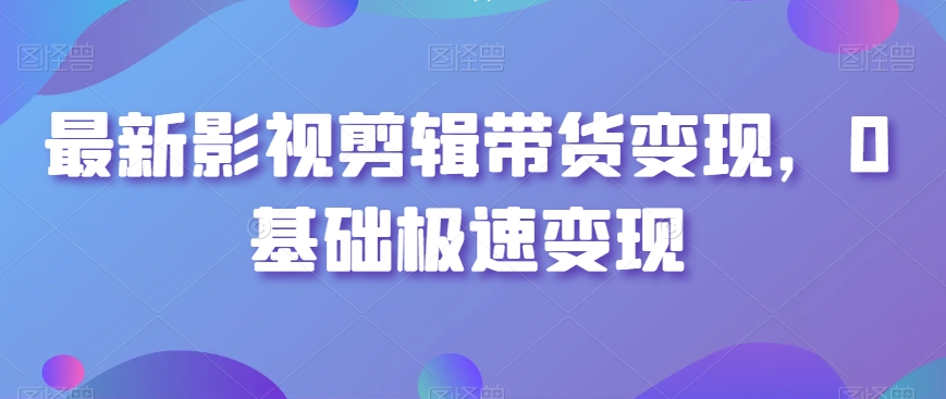 最新影视剪辑带货变现，0基础极速变现-网赚项目众筹网