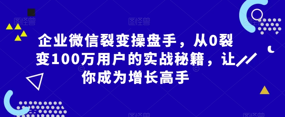 企业微信裂变操盘手，从0裂变100万用户的实战秘籍，让你成为增长高手-网赚项目众筹网