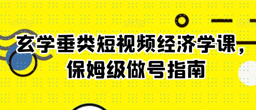 玄学垂类短视频经济学课，保姆级做号指南-网赚项目众筹网