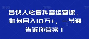 合伙人必看抖音运营课，如何月入10万+，一节课告诉你答案！-网赚项目众筹网