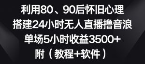利用80、90后怀旧心理,搭建24小时无人直播撸音浪,单场5小时收益3500+(教程+软件)【揭秘】-网赚项目众筹网