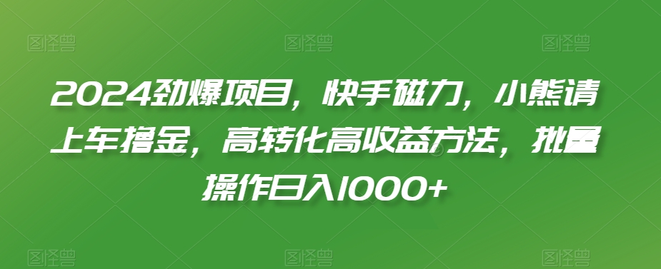 2024劲爆项目，快手磁力，小熊请上车撸金，高转化高收益方法，批量操作日入1000+【揭秘】-网赚项目众筹网