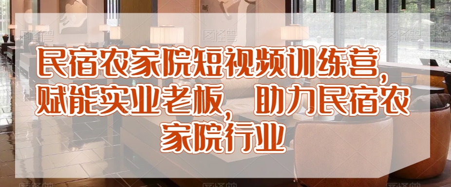 民宿农家院短视频训练营，赋能实业老板，助力民宿农家院行业-网赚项目众筹网