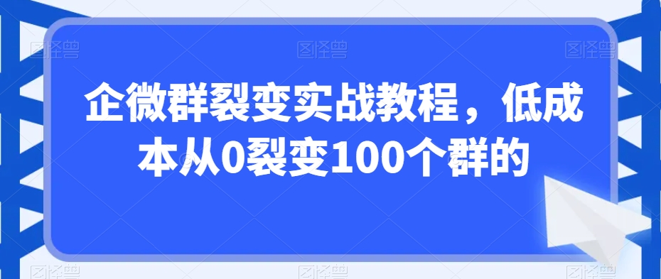 企微群裂变实战教程，低成本从0裂变100个群的-网赚项目众筹网