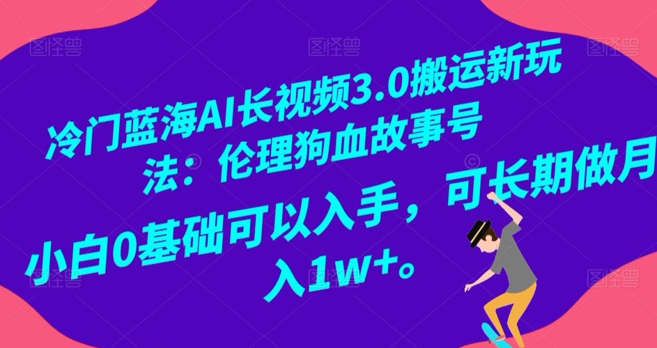 冷门蓝海AI长视频3.0搬运新玩法：伦理狗血故事号，小白0基础可以入手，可长期做月入1w+【揭秘】-网赚项目众筹网