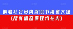渠联社会员内含100节渠道大课(所有橱窗课程均在内)-网赚项目众筹网