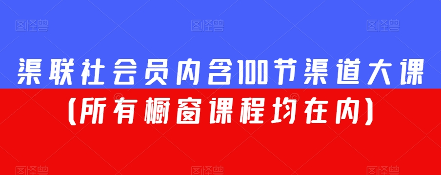 渠联社会员内含100节渠道大课（所有橱窗课程均在内）-网赚项目众筹网