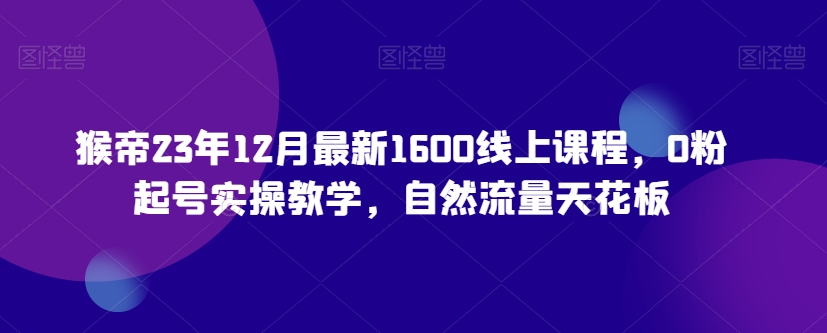 猴帝23年12月最新1600线上课程，0粉起号实操教学，自然流量天花板-网赚项目众筹网