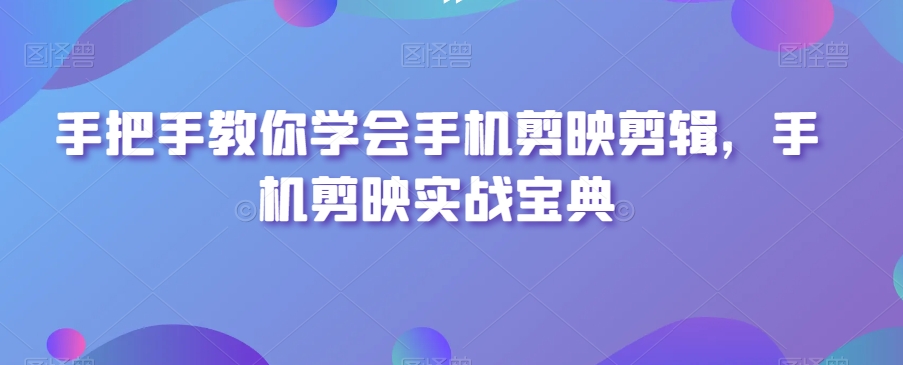 手把手教你学会手机剪映剪辑，手机剪映实战宝典-网赚项目众筹网