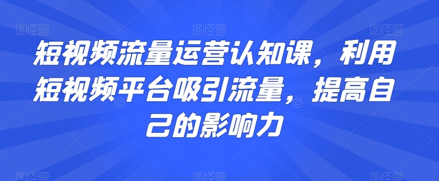 短视频流量运营认知课，利用短视频平台吸引流量，提高自己的影响力-网赚项目众筹网