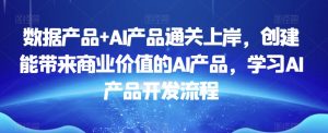 数据产品+AI产品通关上岸，创建能带来商业价值的AI产品，学习AI产品开发流程-网赚项目众筹网