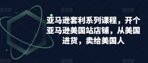 亚马逊套利系列课程,开个亚马逊美国站店铺,从美国进货,卖给美国人-网赚项目众筹网