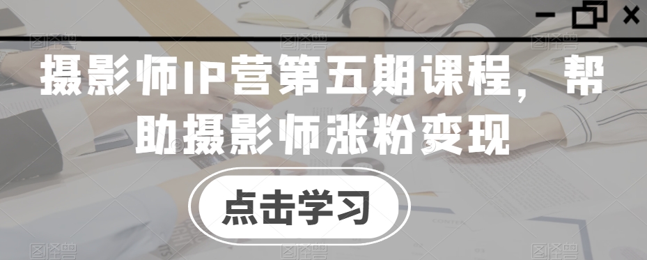 摄影师IP营第五期课程，帮助摄影师涨粉变现-网赚项目众筹网