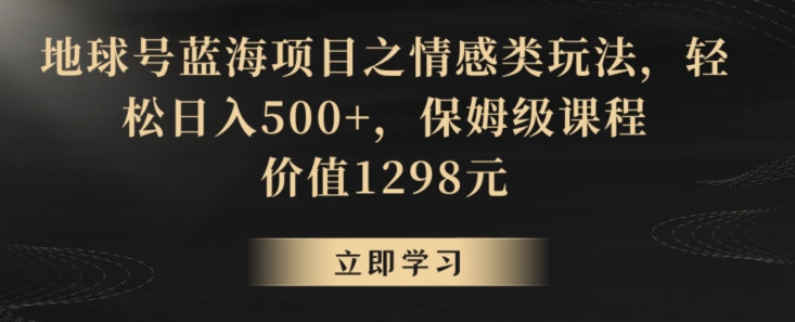 地球号蓝海项目之情感类玩法，轻松日入500+，保姆级课程【揭秘】-网赚项目众筹网