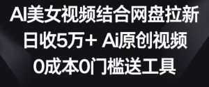 AI美女视频结合网盘拉新,日收5万+两分钟一条Ai原创视频,0成本0门槛送工具【揭秘】-网赚项目众筹网
