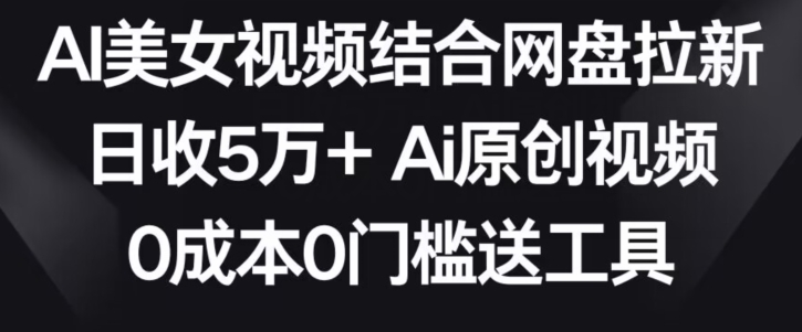 AI美女视频结合网盘拉新，日收5万+两分钟一条Ai原创视频，0成本0门槛送工具【揭秘】-网赚项目众筹网