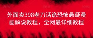 外面卖398老刀话诡恐怖悬疑漫画解说项目,全网最详细教程-网赚项目众筹网