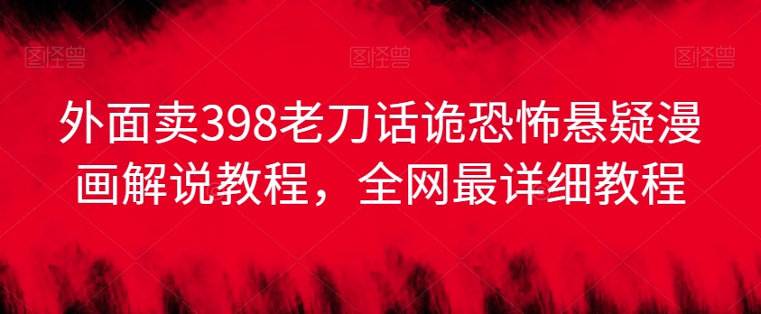 外面卖398老刀话诡恐怖悬疑漫画解说项目，全网最详细教程-网赚项目众筹网