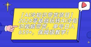 【AI冷知识带货项目】2024零基础玩转AI冷知识视频带货,单号日入659+,保姆级教学【揭秘】-网赚项目众筹网