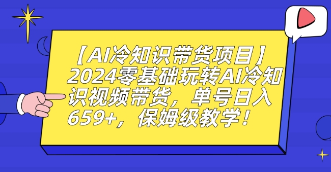 【AI冷知识带货项目】2024零基础玩转AI冷知识视频带货，单号日入659+，保姆级教学【揭秘】-网赚项目众筹网