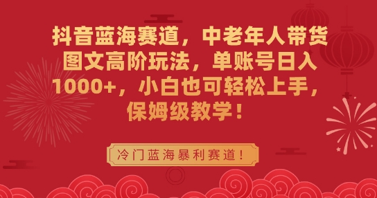 抖音蓝海赛道，中老年人带货图文高阶玩法，单账号日入1000+，小白也可轻松上手，保姆级教学【揭秘】-网赚项目众筹网