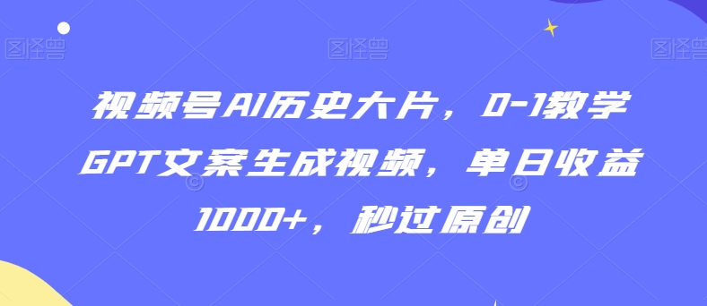 视频号AI历史大片，0-1教学GPT文案生成视频，单日收益1000+，秒过原创【揭秘】-网赚项目众筹网
