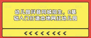 幼儿园抖音同城招生,0基础入门打造本地网红幼儿园-网赚项目众筹网