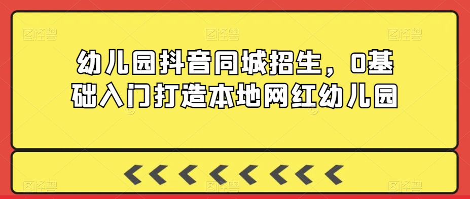 幼儿园抖音同城招生，0基础入门打造本地网红幼儿园-网赚项目众筹网