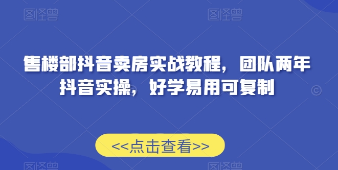售楼部抖音卖房实战教程，团队两年抖音实操，好学易用可复制-网赚项目众筹网