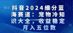 抖音2024细分蓝海赛道:宠物冷知识大全,收益稳定,月入五位数【揭秘】-网赚项目众筹网