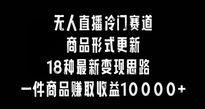 无人直播冷门赛道，商品形式更新，18种变现思路，一件商品赚取收益10000+【揭秘】-网赚项目众筹网