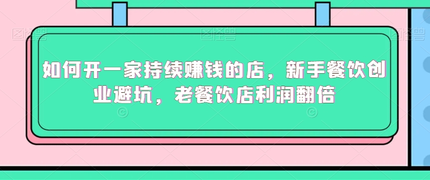 如何开一家持续赚钱的店，新手餐饮创业避坑，老餐饮店利润翻倍-网赚项目众筹网