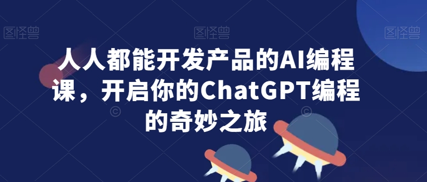 人人都能开发产品的AI编程课，开启你的ChatGPT编程的奇妙之旅-网赚项目众筹网