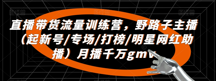 直播带货流量训练营，​野路子主播（起新号/专场/打榜/明星网红助播）月播千万gmv-网赚项目众筹网