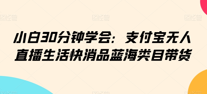 小白30分钟学会：支付宝无人直播生活快消品蓝海类目带货【揭秘】-网赚项目众筹网