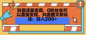 抖音流量变现,0粉丝也可以直接变现,抖音图文新玩法,日入200+【揭秘】-网赚项目众筹网