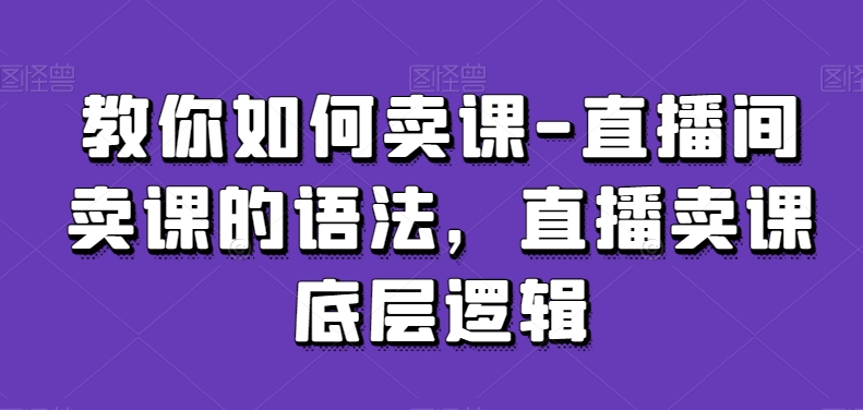 教你如何卖课-直播间卖课的语法，直播卖课底层逻辑-网赚项目众筹网