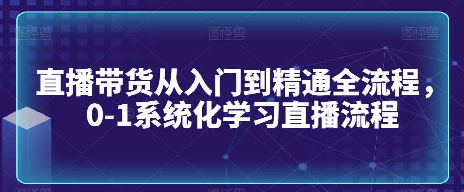 直播带货从入门到精通全流程，0-1系统化学习直播流程-网赚项目众筹网